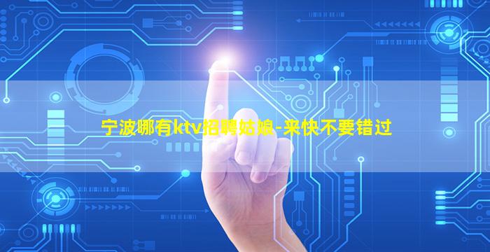 宁波哪有ktv招聘姑娘-来快不要错过